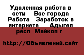 Удаленная работа в сети. - Все города Работа » Заработок в интернете   . Адыгея респ.,Майкоп г.